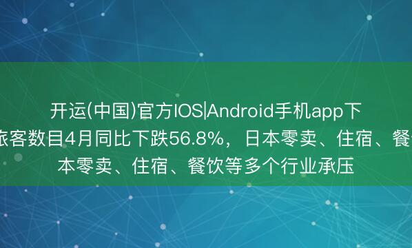 开运(中国)官方IOS|Android手机app下载 中国内地访日旅客数目4月同比下跌56.8%，日本零卖、住宿、餐饮等多个行业承压