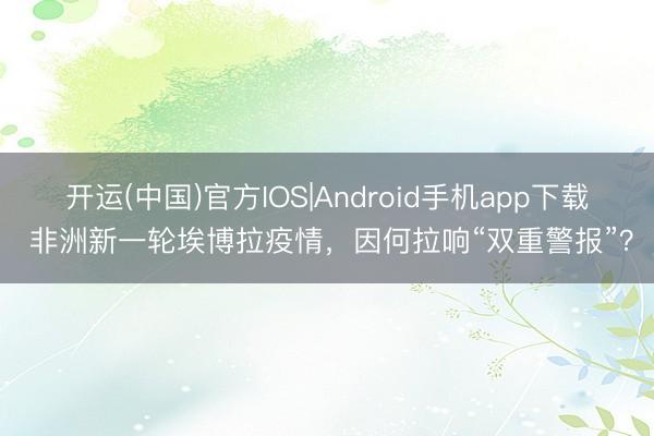 开运(中国)官方IOS|Android手机app下载 非洲新一轮埃博拉疫情，因何拉响“双重警报”？