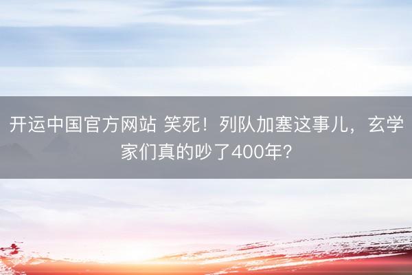 开运中国官方网站 笑死！列队加塞这事儿，玄学家们真的吵了400年？