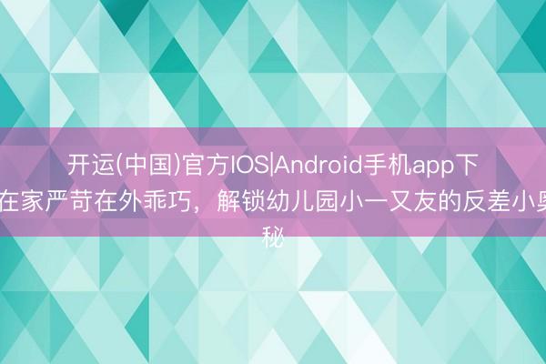 开运(中国)官方IOS|Android手机app下载 在家严苛在外乖巧，解锁幼儿园小一又友的反差小奥秘