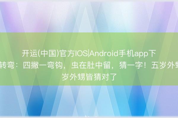 开运(中国)官方IOS|Android手机app下载 脑筋急转弯：四撇一弯钩，虫在肚中留，猜一字！五岁外甥皆猜对了