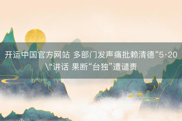 开运中国官方网站 多部门发声痛批赖清德“5·20