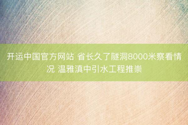 开运中国官方网站 省长久了隧洞8000米察看情况 温雅滇中引水工程推崇