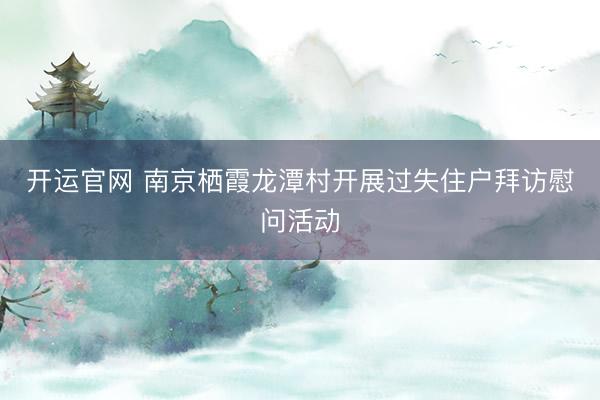 开运官网 南京栖霞龙潭村开展过失住户拜访慰问活动