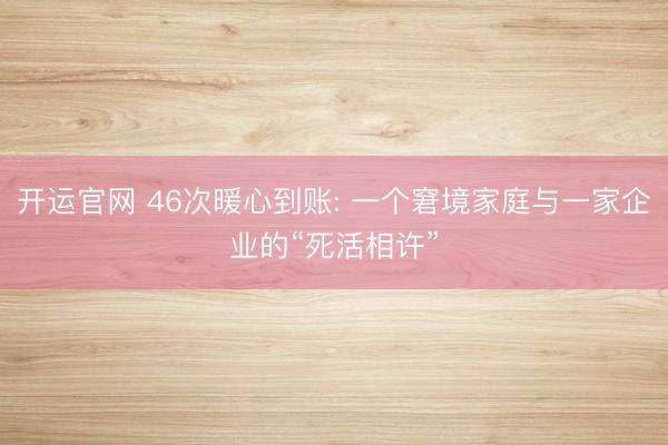 开运官网 46次暖心到账: 一个窘境家庭与一家企业的“死活相许”