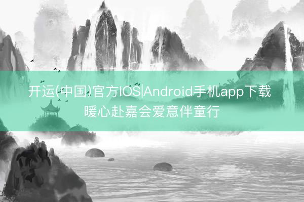 开运(中国)官方IOS|Android手机app下载 暖心赴