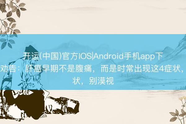 开运(中国)官方IOS|Android手机app下载 大夫劝告：肝癌早期不是腹痛，而是时常出现这4症状，别漠视