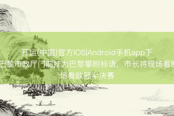 开运(中国)官方IOS|Android手机app下载 法媒：巴黎市政厅门前挂为巴黎攀附标语，市长将现场看欧冠半决赛