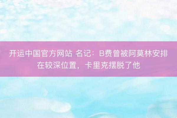 开运中国官方网站 名记：B费曾被阿莫林安排在较深位置，卡里克摆脱了他
