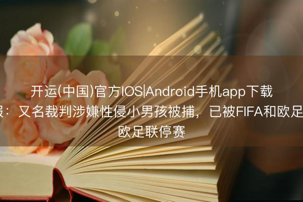 开运(中国)官方IOS|Android手机app下载 太阳报：又名裁判涉嫌性侵小男孩被捕，已被FIFA和欧足联停赛
