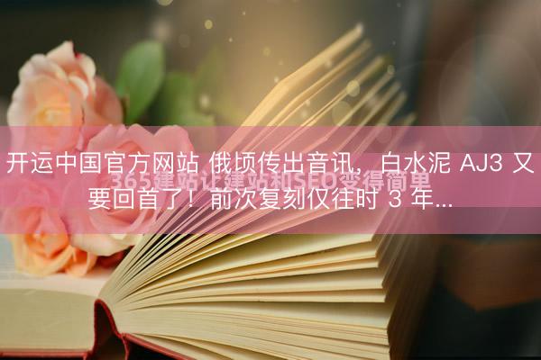 开运中国官方网站 俄顷传出音讯，白水泥 AJ3 又要回首了！前次复刻仅往时 3 年...