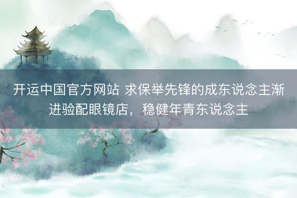 开运中国官方网站 求保举先锋的成东说念主渐进验配眼镜店，稳健年青东说念主