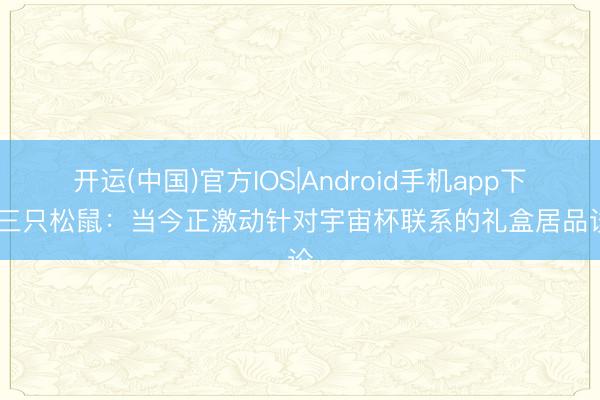 开运(中国)官方IOS|Android手机app下载 三只松鼠：当今正激动针对宇宙杯联系的礼盒居品谈论