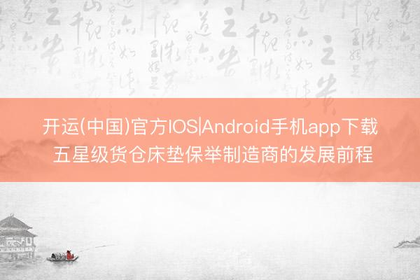 开运(中国)官方IOS|Android手机app下载 五星级货仓床垫保举制造商的发展前程