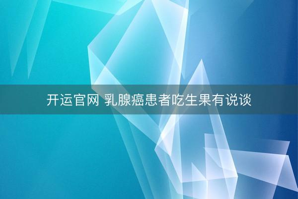 开运官网 乳腺癌患者吃生果有说谈
