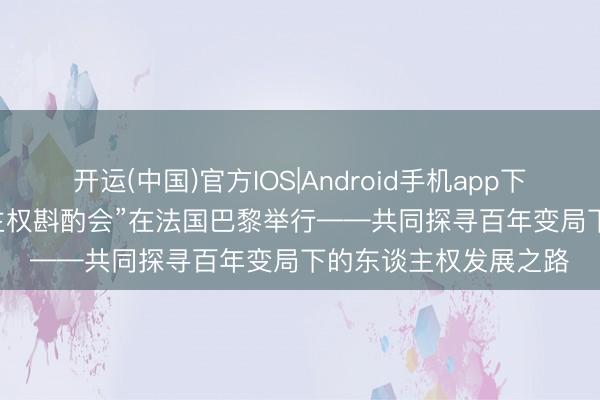 开运(中国)官方IOS|Android手机app下载 “2026·中欧东谈主权斟酌会”在法国巴黎举行——共同探寻百年变局下的东谈主权发展之路