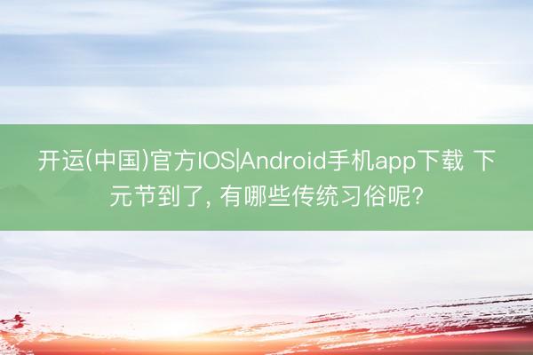开运(中国)官方IOS|Android手机app下载 下元节到了， 有哪些传统习俗呢?
