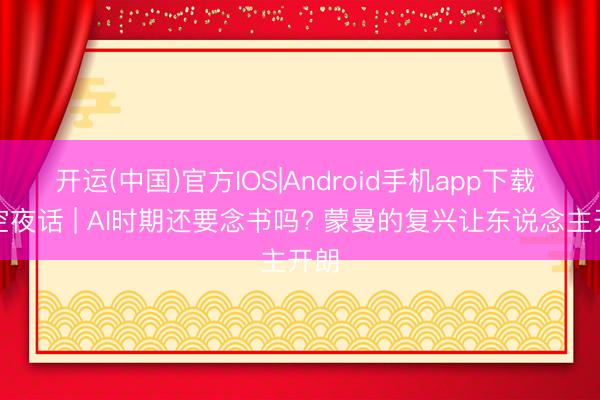 开运(中国)官方IOS|Android手机app下载 星空夜话 | AI时期还要念书吗? 蒙曼的复兴让东说念主开朗
