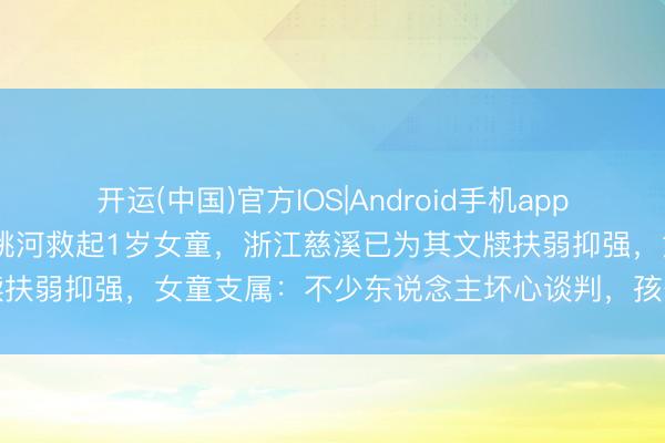 开运(中国)官方IOS|Android手机app下载 不会游水的“垂纶佬”跳河救起1岁女童，浙江慈溪已为其文牍扶弱抑强，女童支属：不少东说念主坏心谈判，孩子姆妈很不得志