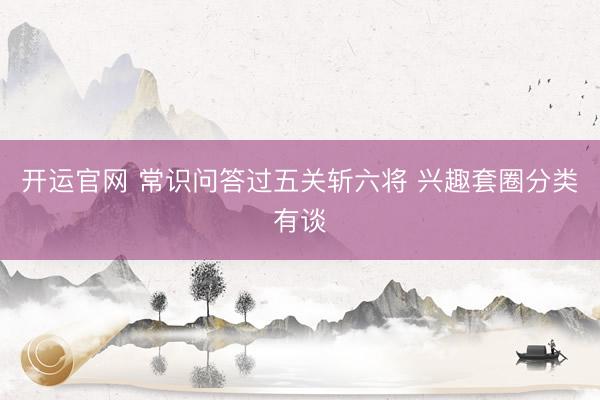 开运官网 常识问答过五关斩六将 兴趣套圈分类有谈