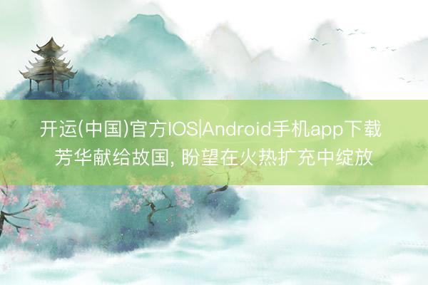 开运(中国)官方IOS|Android手机app下载 芳华献给故国， 盼望在火热扩充中绽放