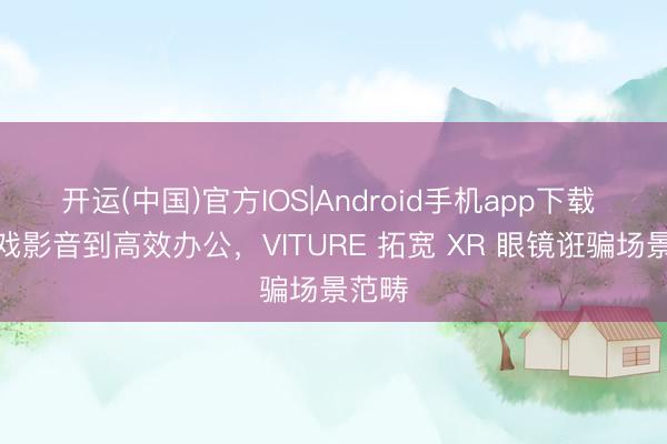 开运(中国)官方IOS|Android手机app下载 从游戏影音到高效办公，VITURE 拓宽 XR 眼镜诳骗场景范畴
