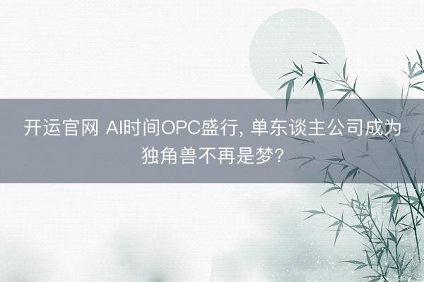 开运官网 AI时间OPC盛行， 单东谈主公司成为独角兽不再是梦?