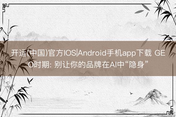 开运(中国)官方IOS|Android手机app下载 GEO时期: 别让你的品牌在AI中“隐身”