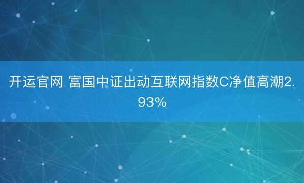 开运官网 富国中证出动互联网指数C净值高潮2.93%