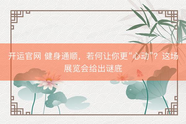 开运官网 健身通顺，若何让你更“心动”？这场展览会给出谜底