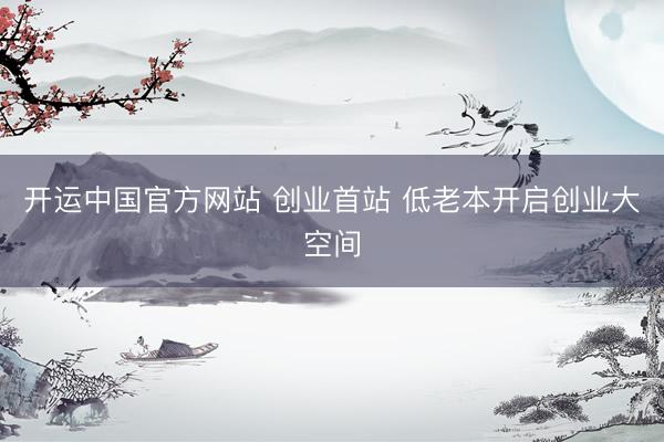 开运中国官方网站 创业首站 低老本开启创业大空间