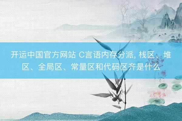 开运中国官方网站 C言语内存分派， 栈区、堆区、全局区、常量区和代码区齐是什么