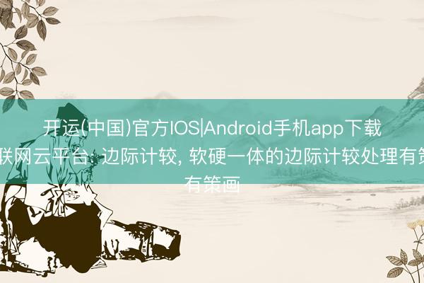 开运(中国)官方IOS|Android手机app下载 物联网云平台: 边际计较, 软硬一体的边际计较处理有策画