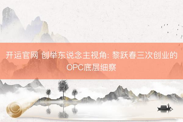 开运官网 创举东说念主视角: 黎跃春三次创业的OPC底层细察