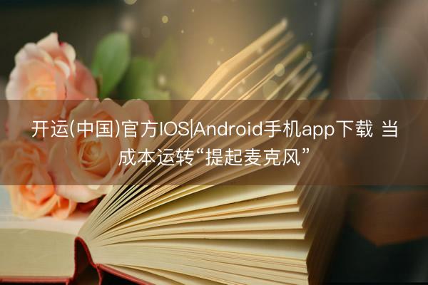 开运(中国)官方IOS|Android手机app下载 当成本运转“提起麦克风”