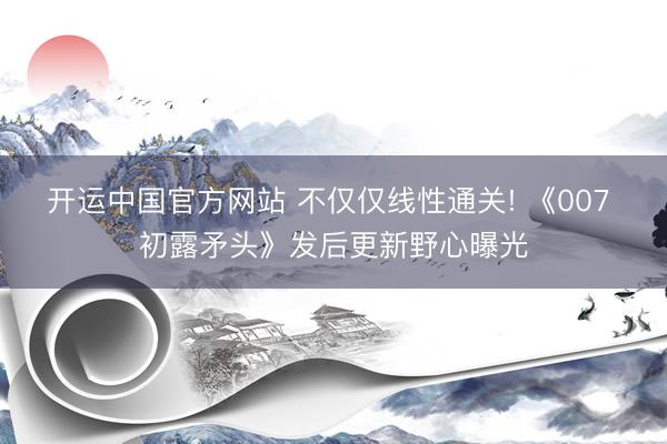 开运中国官方网站 不仅仅线性通关! 《007 初露矛头》发后更新野心曝光