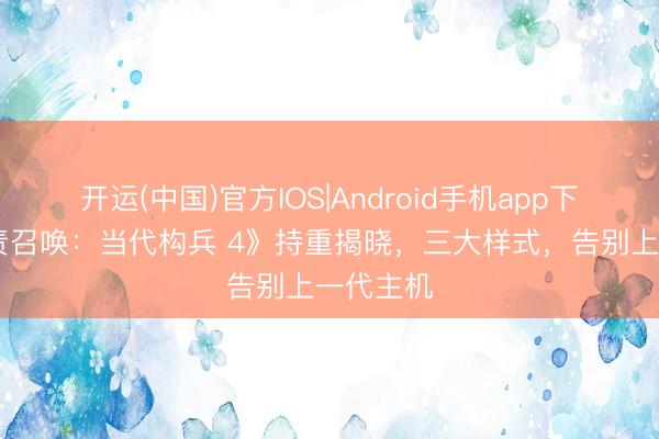 开运(中国)官方IOS|Android手机app下载 《职责召唤：当代构兵 4》持重揭晓，三大样式，告别上一代主机