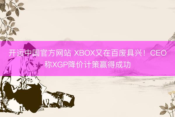 开运中国官方网站 XBOX又在百废具兴！CEO称XGP降价计策赢得成功