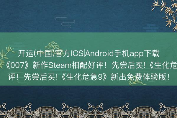 开运(中国)官方IOS|Android手机app下载 邦女郎泳装体魄太顶！《007》新作Steam相配好评！先尝后买!《生化危急9》新出免费体验版！