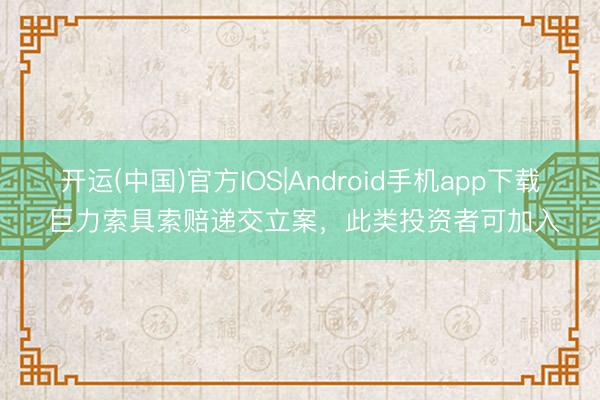 开运(中国)官方IOS|Android手机app下载 巨力索具索赔递交立案，此类投资者可加入