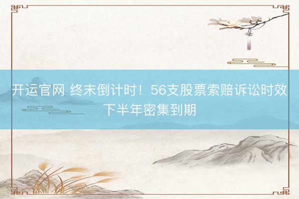 开运官网 终末倒计时！56支股票索赔诉讼时效下半年密集到期