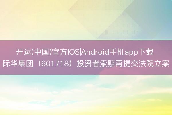 开运(中国)官方IOS|Android手机app下载 际华集团（601718）投资者索赔再提交法院立案