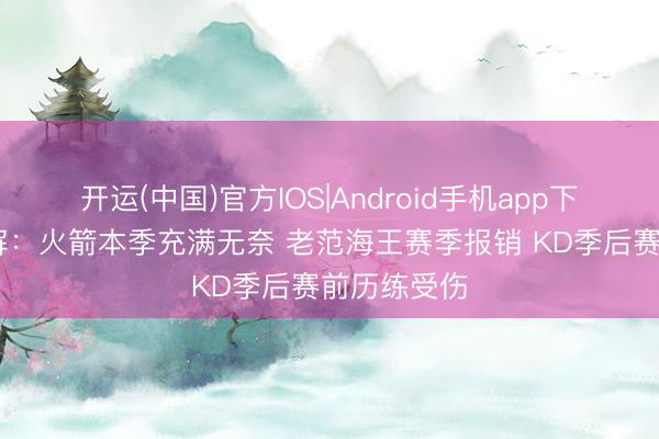 开运(中国)官方IOS|Android手机app下载 评释注解：火箭本季充满无奈 老范海王赛季报销 KD季后赛前历练受伤