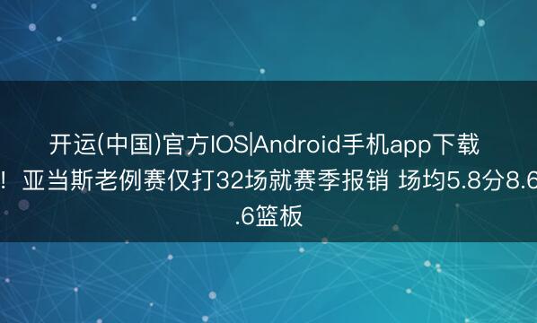 开运(中国)官方IOS|Android手机app下载 太脆！亚当斯老例赛仅打32场就赛季报销 场均5.8分8.6篮板