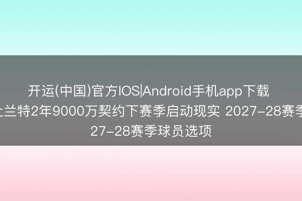 开运(中国)官方IOS|Android手机app下载 37岁了~杜兰特2年9000万契约下赛季启动现实 2027-28赛季球员选项