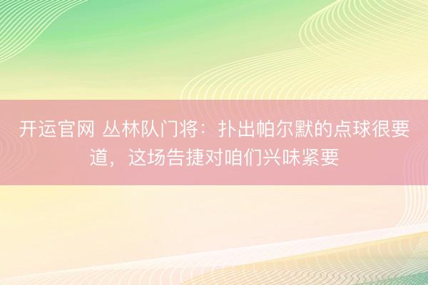 开运官网 丛林队门将：扑出帕尔默的点球很要道，这场告捷对咱们兴味紧要