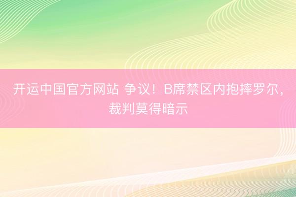 开运中国官方网站 争议！B席禁区内抱摔罗尔，裁判莫得暗示