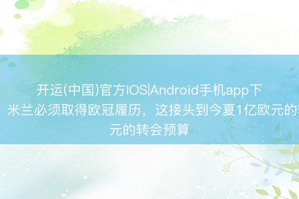 开运(中国)官方IOS|Android手机app下载 米体：米兰必须取得欧冠履历，这接头到今夏1亿欧元的转会预算
