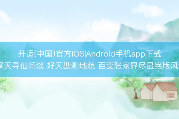 开运(中国)官方IOS|Android手机app下载 雾天寻仙问谈 好天勘测地貌 百变张家界尽显绝版风华
