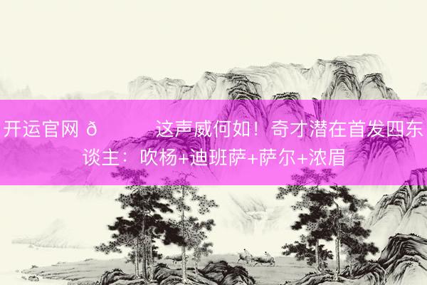 开运官网 👀这声威何如！奇才潜在首发四东谈主：吹杨+迪班萨+萨尔+浓眉